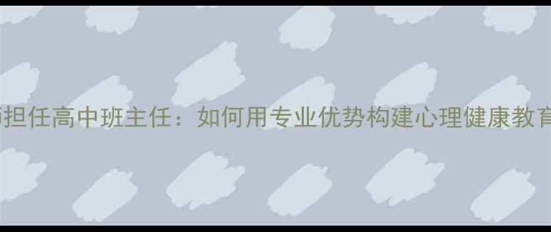 图片 心理老师担任高中班主任：如何用专业优势构建心理健康教育新范式2