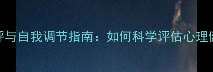 图片 心理自评与自我调节指南：如何科学评估心理健康状态