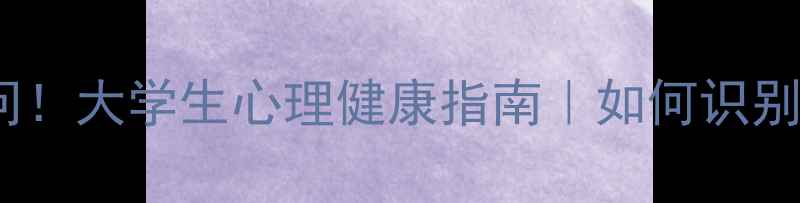 图片 心理访谈必问10问！大学生心理健康指南｜如何识别焦虑抑郁情绪？1