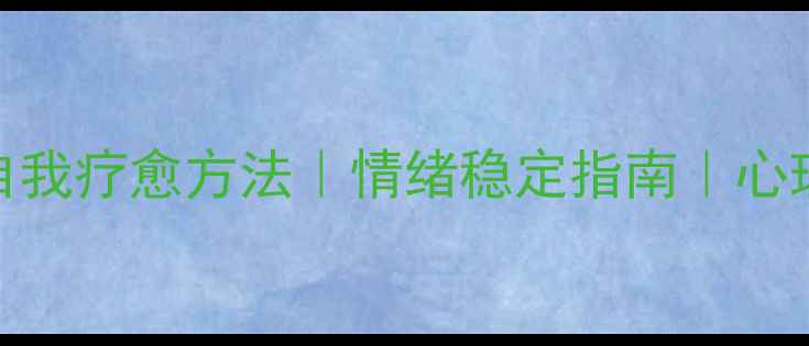 图片 心理调节的10种自我疗愈方法｜情绪稳定指南｜心理健康部原创美文