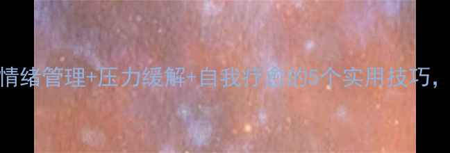 图片 心理调节秘籍｜情绪管理+压力缓解+自我疗愈的5个实用技巧，附赠心理自测表