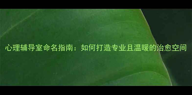 图片 心理辅导室命名指南：如何打造专业且温暖的治愈空间