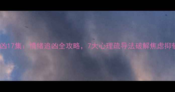 图片 心理追凶17集：情绪追凶全攻略，7大心理疏导法破解焦虑抑郁困局1