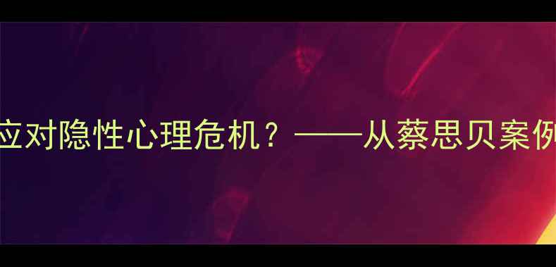 图片 心理追凶：如何识别并应对隐性心理危机？——从蔡思贝案例看心理健康干预新思路