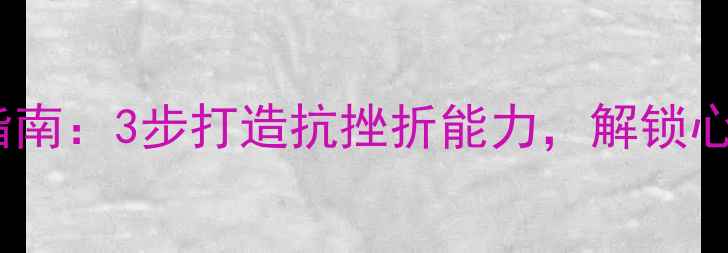 图片 心理韧性培养指南：3步打造抗挫折能力，解锁心理健康新境界2