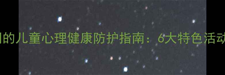 图片 必备！家校社协同的儿童心理健康防护指南：6大特色活动设计及实操方案2