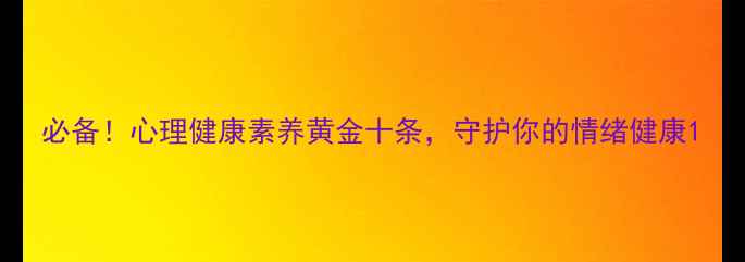 图片 必备！心理健康素养黄金十条，守护你的情绪健康1