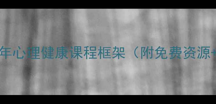 图片 必学！青少年心理健康课程框架（附免费资源+实操案例）