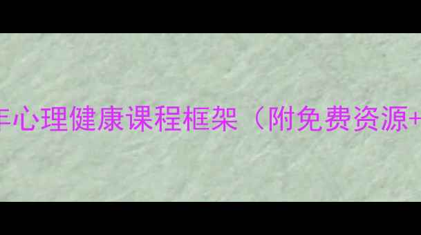 图片 必学！青少年心理健康课程框架（附免费资源+实操案例）1