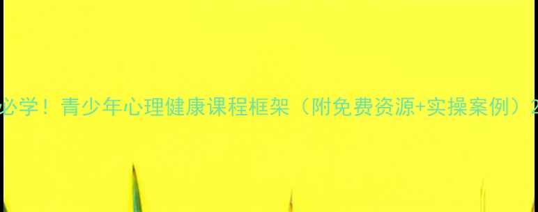 图片 必学！青少年心理健康课程框架（附免费资源+实操案例）2