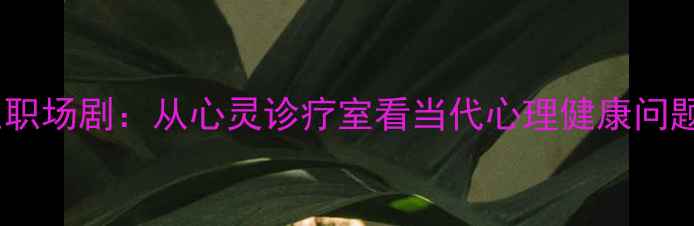 图片 必看心理医生职场剧：从心灵诊疗室看当代心理健康问题与治愈之道1