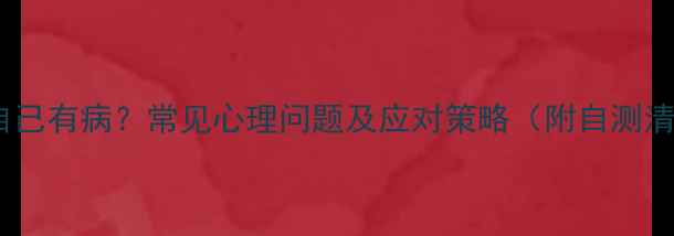 图片 怀疑自己有病？常见心理问题及应对策略（附自测清单）2