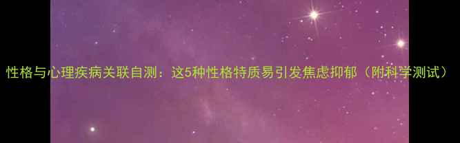 图片 性格与心理疾病关联自测：这5种性格特质易引发焦虑抑郁（附科学测试）