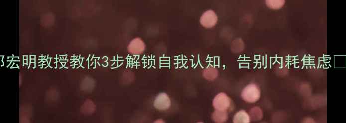 图片 性格心理学｜邹宏明教授教你3步解锁自我认知，告别内耗焦虑💡心理健康必看1