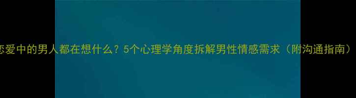 图片 恋爱中的男人都在想什么？5个心理学角度拆解男性情感需求（附沟通指南）1