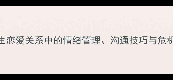 图片 恋爱心理学必修课：大学生恋爱关系中的情绪管理、沟通技巧与危机干预指南（附实践案例）