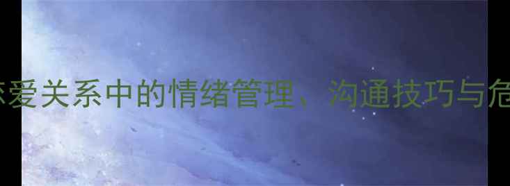 图片 恋爱心理学必修课：大学生恋爱关系中的情绪管理、沟通技巧与危机干预指南（附实践案例）1