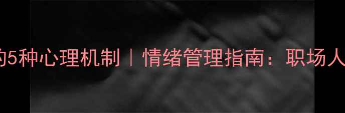 图片 恼羞成怒背后隐藏的5种心理机制｜情绪管理指南：职场人必学的3步化解技巧