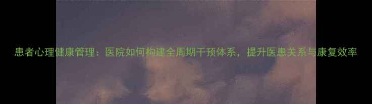 图片 患者心理健康管理：医院如何构建全周期干预体系，提升医患关系与康复效率