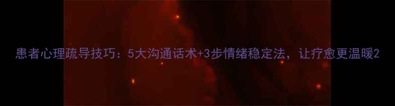 图片 患者心理疏导技巧：5大沟通话术+3步情绪稳定法，让疗愈更温暖2