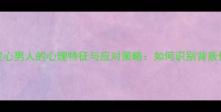 图片 情感修复指南变心男人的心理特征与应对策略：如何识别背叛信号并重建信任