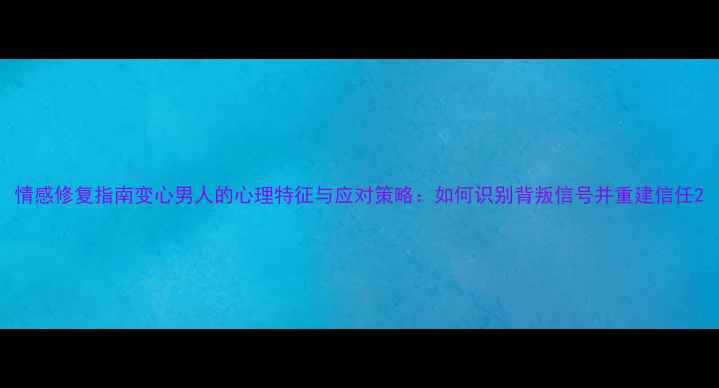 图片 情感修复指南变心男人的心理特征与应对策略：如何识别背叛信号并重建信任2