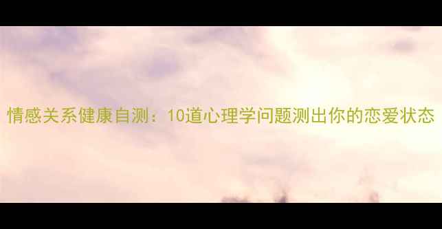 图片 情感关系健康自测：10道心理学问题测出你的恋爱状态