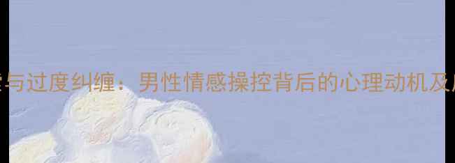 图片 情感勒索与过度纠缠：男性情感操控背后的心理动机及应对策略