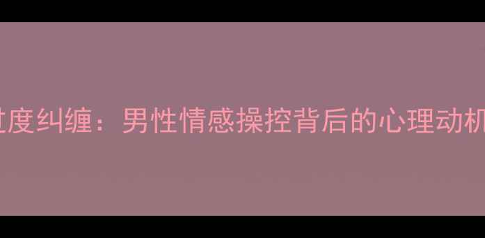 图片 情感勒索与过度纠缠：男性情感操控背后的心理动机及应对策略1