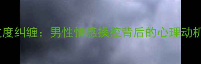 图片 情感勒索与过度纠缠：男性情感操控背后的心理动机及应对策略2