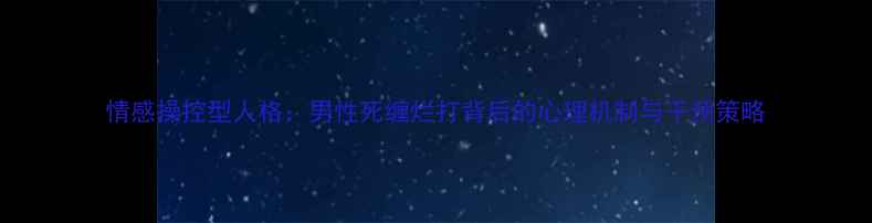图片 情感操控型人格：男性死缠烂打背后的心理机制与干预策略
