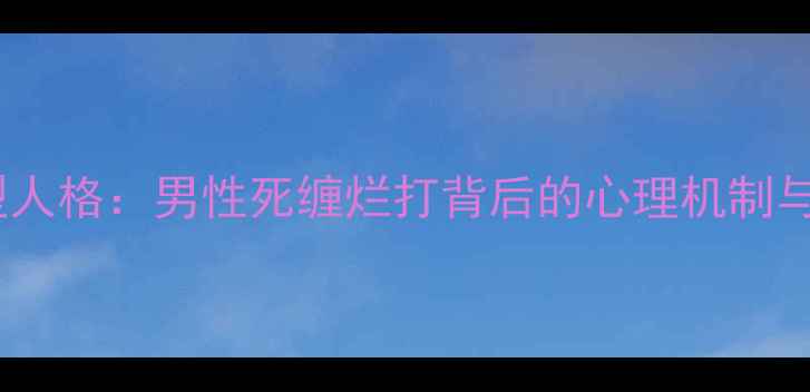 图片 情感操控型人格：男性死缠烂打背后的心理机制与干预策略1