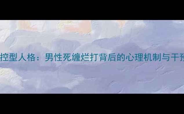 图片 情感操控型人格：男性死缠烂打背后的心理机制与干预策略2