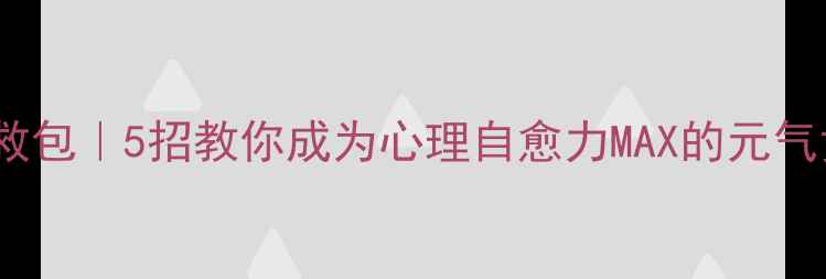 图片 情绪急救包｜5招教你成为心理自愈力MAX的元气女孩✨2