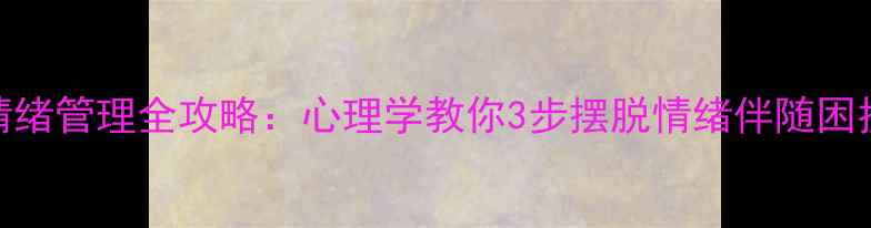 图片 情绪管理全攻略：心理学教你3步摆脱情绪伴随困扰