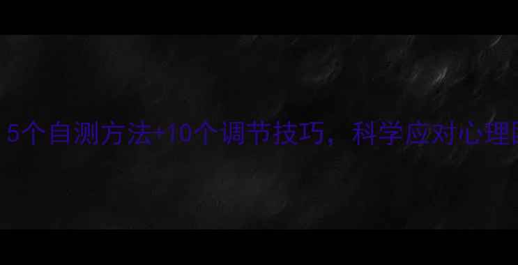 图片 感觉心理有问题？5个自测方法+10个调节技巧，科学应对心理困扰心理健康指南