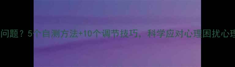 图片 感觉心理有问题？5个自测方法+10个调节技巧，科学应对心理困扰心理健康指南1