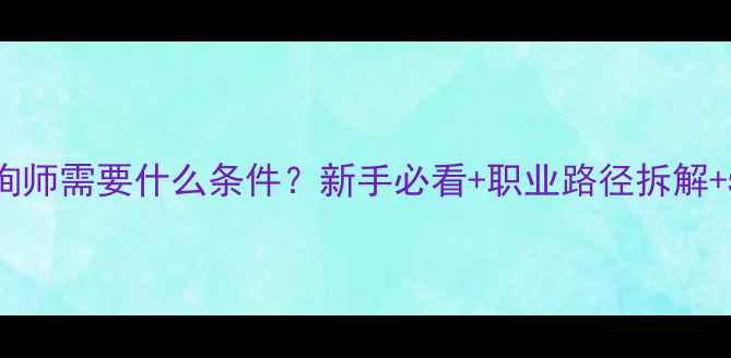 图片 成为心理咨询师需要什么条件？新手必看+职业路径拆解+5大硬性门槛
