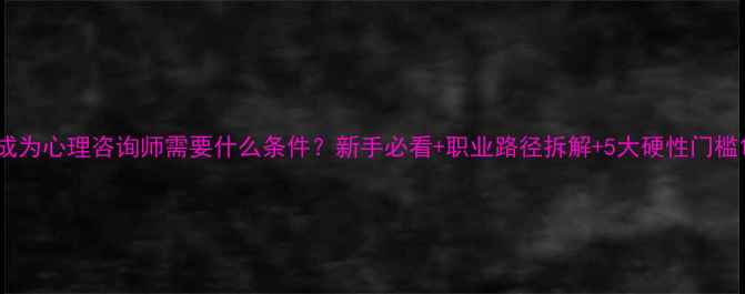 图片 成为心理咨询师需要什么条件？新手必看+职业路径拆解+5大硬性门槛1