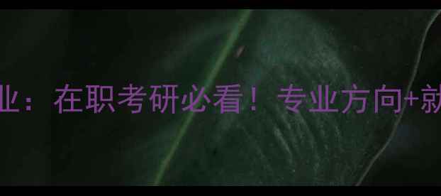 图片 成人心理健康教育硕士专业：在职考研必看！专业方向+就业前景+备考攻略全指南2