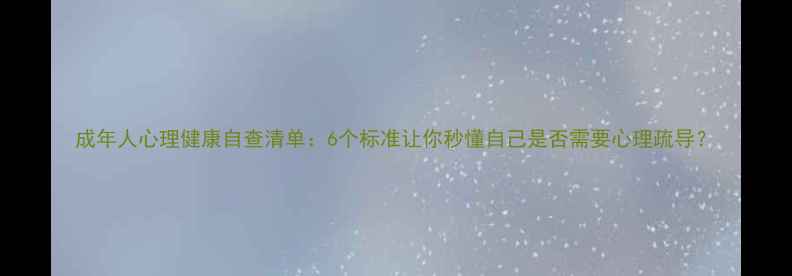 图片 成年人心理健康自查清单：6个标准让你秒懂自己是否需要心理疏导？