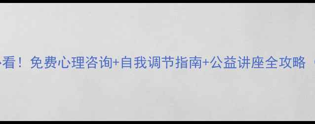 图片 成都心理健康必看！免费心理咨询+自我调节指南+公益讲座全攻略（附资源清单）2