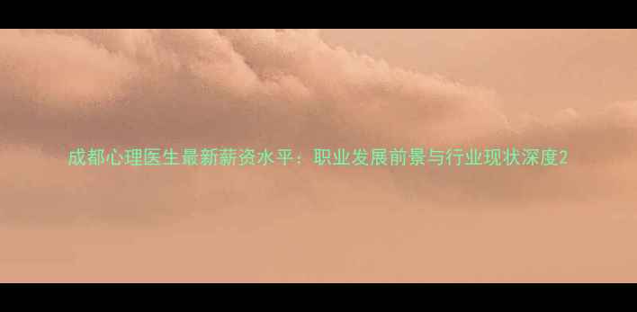 图片 成都心理医生最新薪资水平：职业发展前景与行业现状深度2