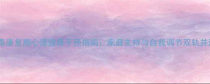 图片 戒毒康复期心理健康干预指南：家庭支持与自我调节双轨并进2