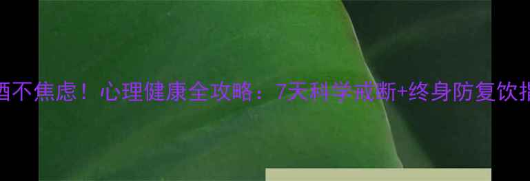 图片 戒酒不焦虑！心理健康全攻略：7天科学戒断+终身防复饮指南