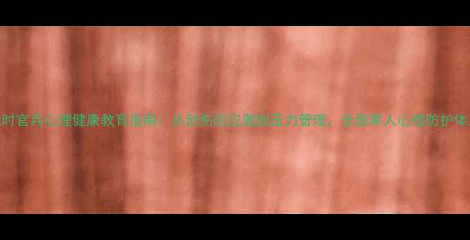 图片 战时官兵心理健康教育指南：从创伤后应激到压力管理，全面军人心理防护体系