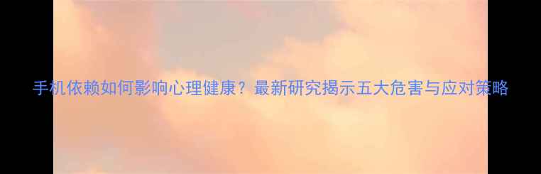 图片 手机依赖如何影响心理健康？最新研究揭示五大危害与应对策略
