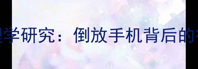 图片 手机倒置摆放的心理学研究：倒放手机背后的行为模式与心理暗示