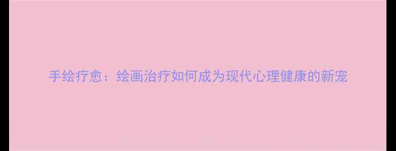 图片 手绘疗愈：绘画治疗如何成为现代心理健康的新宠