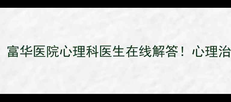 图片 抑郁焦虑怎么办？富华医院心理科医生在线解答！心理治疗全攻略来啦🌱2